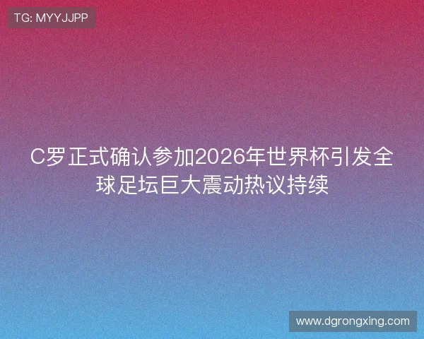 C罗正式确认参加2026年世界杯引发全球足坛巨大震动热议持续