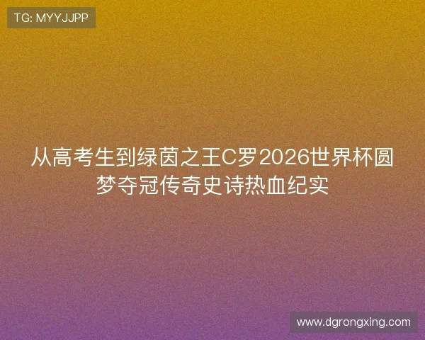 从高考生到绿茵之王C罗2026世界杯圆梦夺冠传奇史诗热血纪实